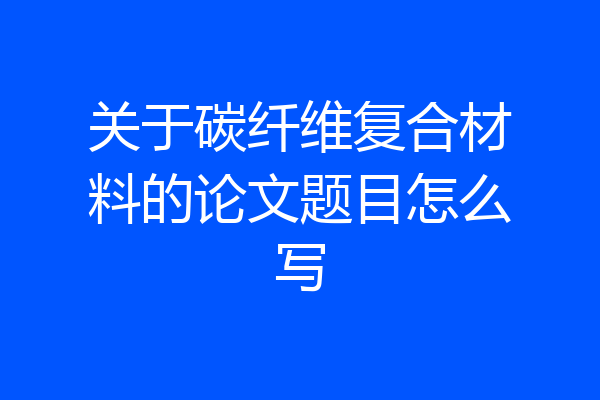 关于碳纤维复合材料的论文题目怎么写