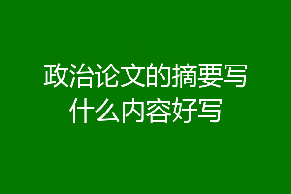 政治论文的摘要写什么内容好写