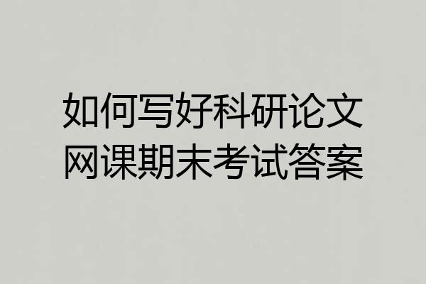 如何写好科研论文网课期末考试答案