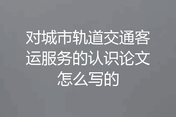 对城市轨道交通客运服务的认识论文怎么写的