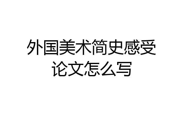 外国美术简史感受论文怎么写