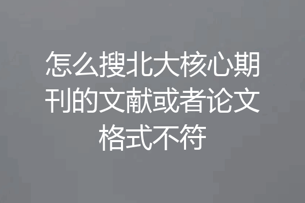 怎么搜北大核心期刊的文献或者论文格式不符
