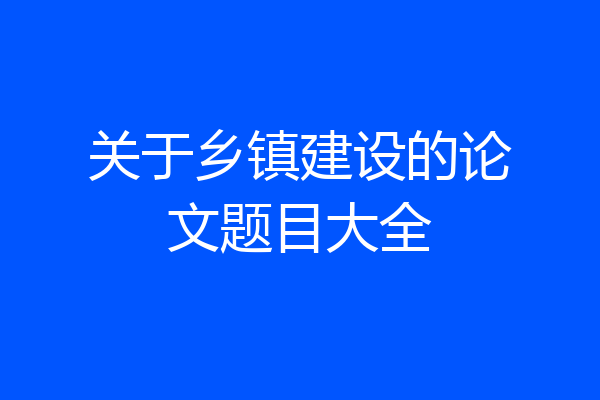 关于乡镇建设的论文题目大全