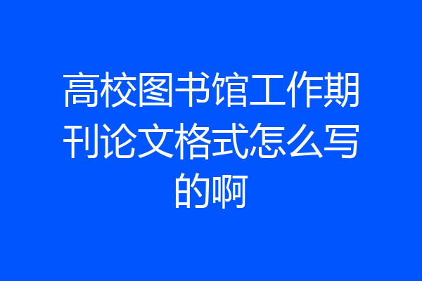 高校图书馆工作期刊论文格式怎么写的啊