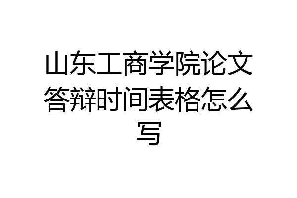 山东工商学院论文答辩时间表格怎么写