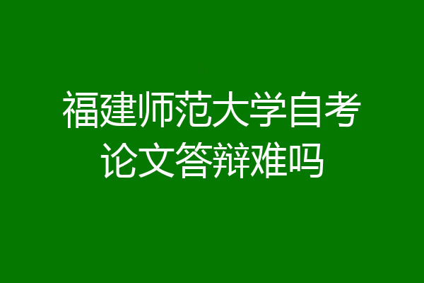 福建师范大学自考论文答辩难吗
