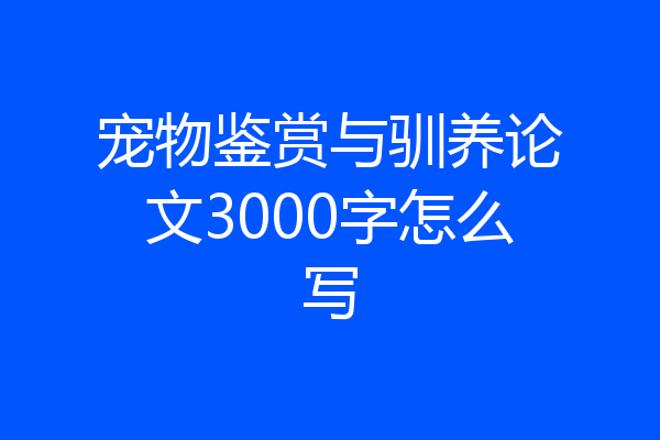 宠物鉴赏与驯养论文3000字怎么写
