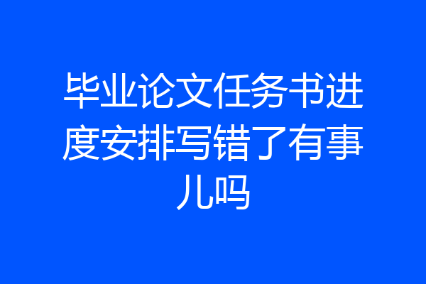 毕业论文任务书进度安排写错了有事儿吗