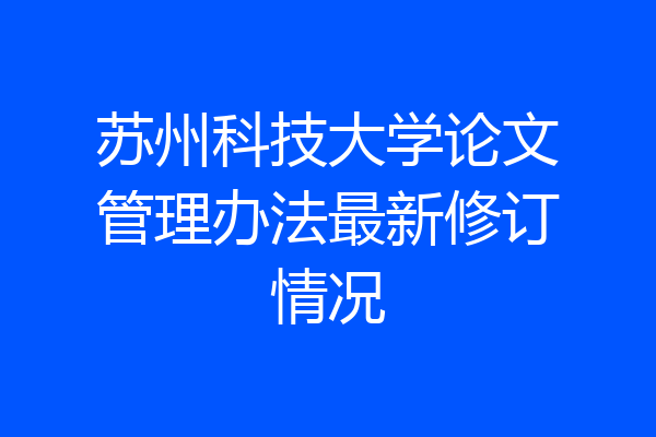 苏州科技大学论文管理办法最新修订情况
