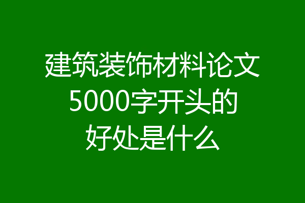 建筑装饰材料论文5000字开头的好处是什么