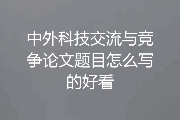 中外科技交流与竞争论文题目怎么写的好看