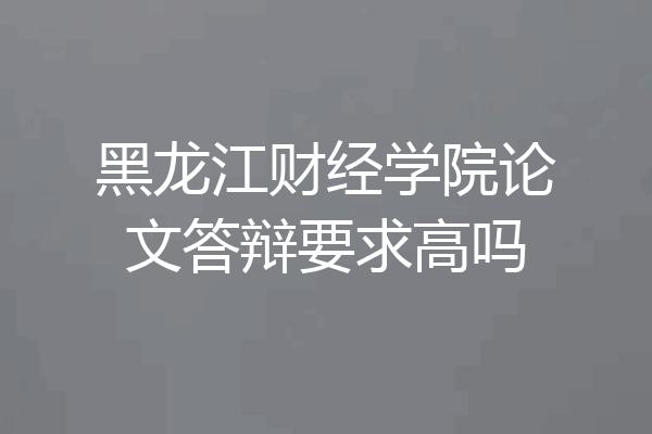黑龙江财经学院论文答辩要求高吗