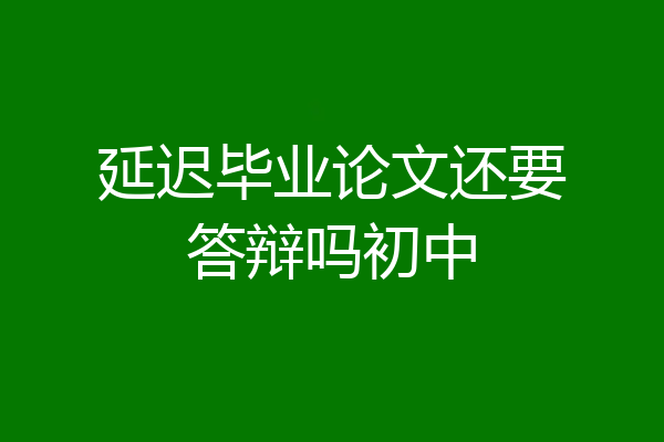 延迟毕业论文还要答辩吗初中