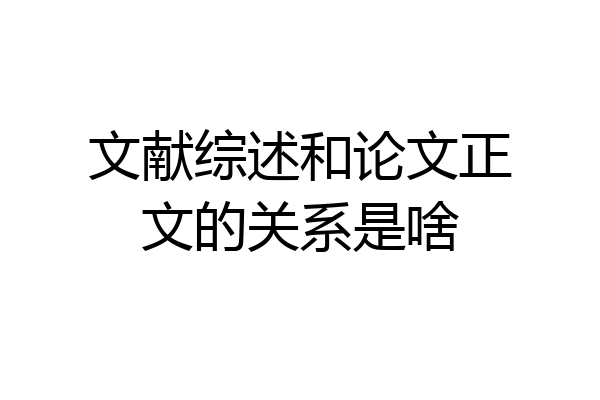 文献综述和论文正文的关系是啥