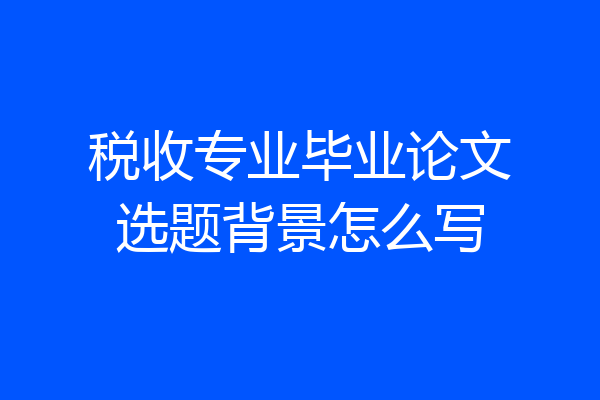 税收专业毕业论文选题背景怎么写