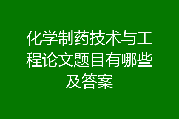 化学制药技术与工程论文题目有哪些及答案