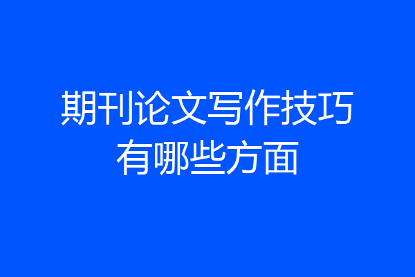 期刊论文写作技巧有哪些方面
