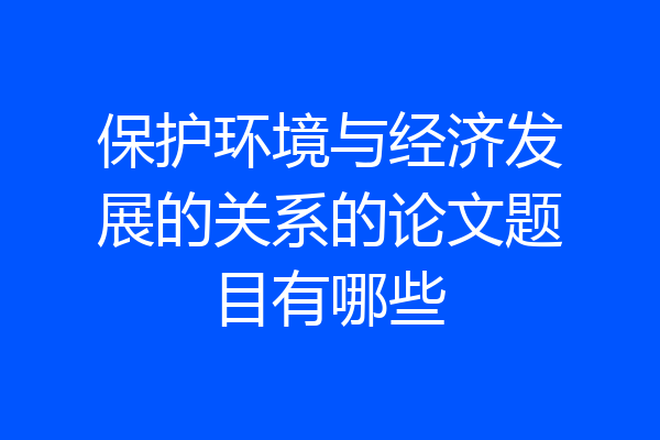 保护环境与经济发展的关系的论文题目有哪些