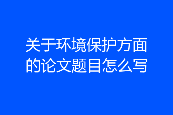 关于环境保护方面的论文题目怎么写