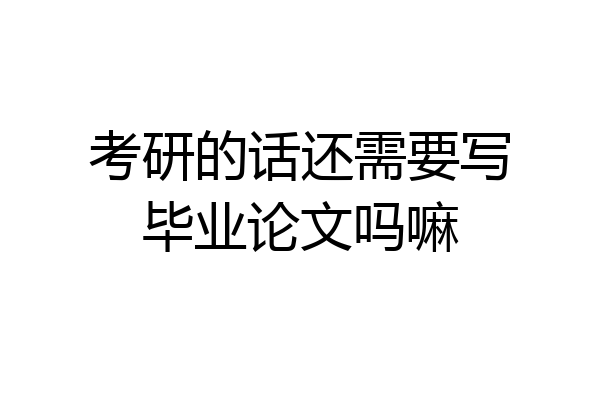考研的话还需要写毕业论文吗嘛