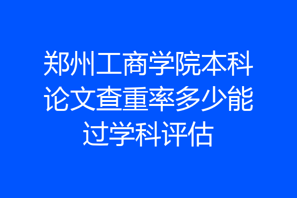 郑州工商学院本科论文查重率多少能过学科评估