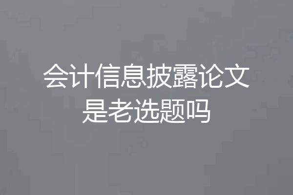 会计信息披露论文是老选题吗