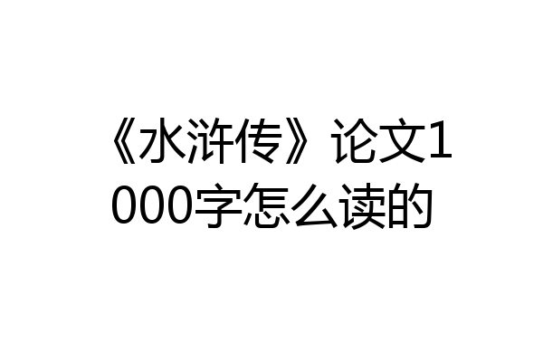 《水浒传》论文1000字怎么读的