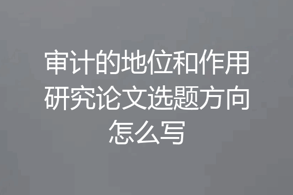 审计的地位和作用研究论文选题方向怎么写