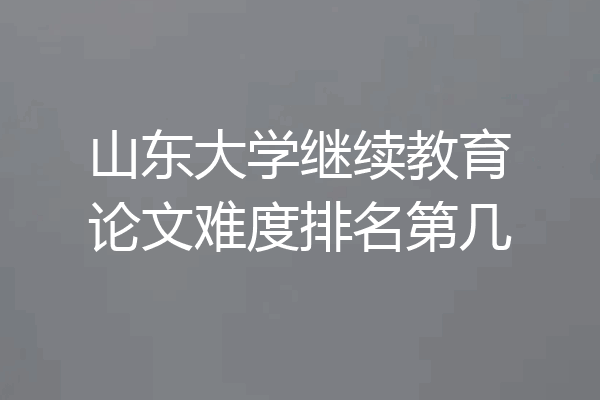 山东大学继续教育论文难度排名第几