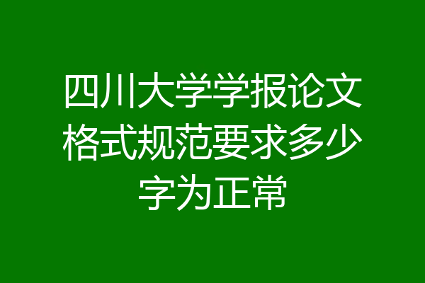 四川大学学报论文格式规范要求多少字为正常