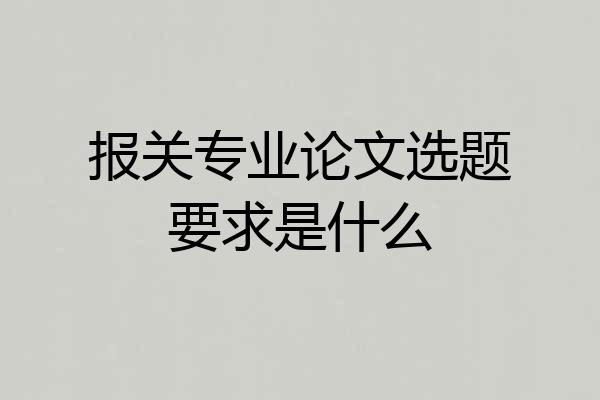 报关专业论文选题要求是什么
