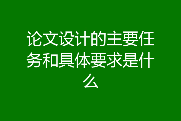 论文设计的主要任务和具体要求是什么