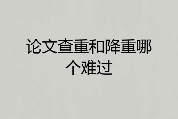 论文查重和降重哪个难过