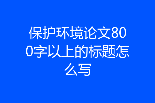 保护环境论文800字以上的标题怎么写