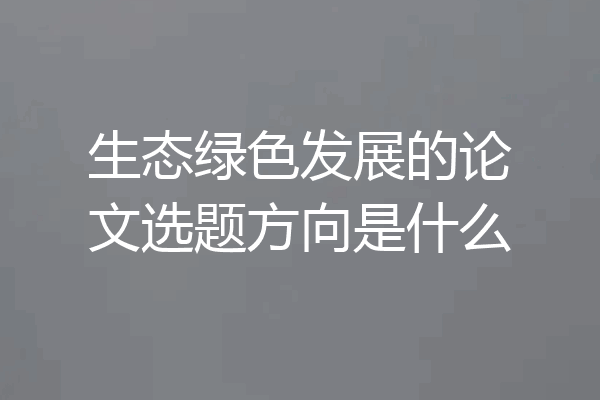 生态绿色发展的论文选题方向是什么