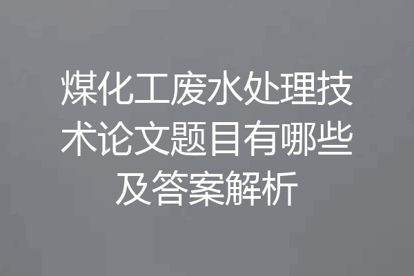 煤化工废水处理技术论文题目有哪些及答案解析