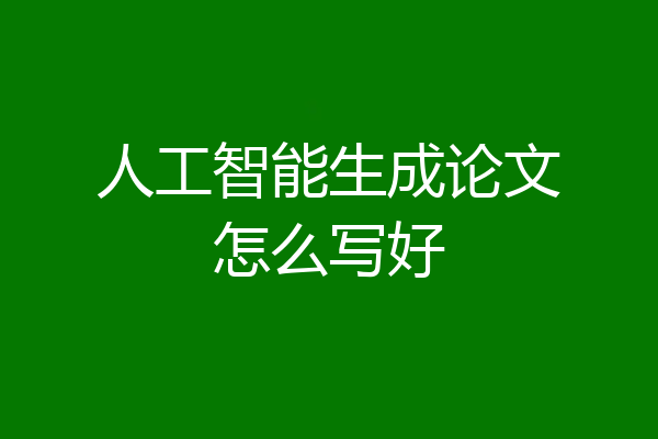 人工智能生成论文怎么写好