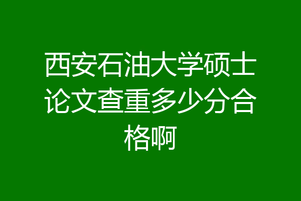 西安石油大学硕士论文查重多少分合格啊