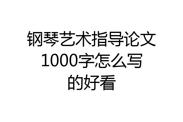 钢琴艺术指导论文1000字怎么写的好看