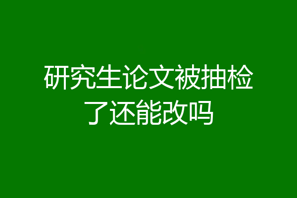 研究生论文被抽检了还能改吗