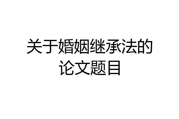 关于婚姻继承法的论文题目