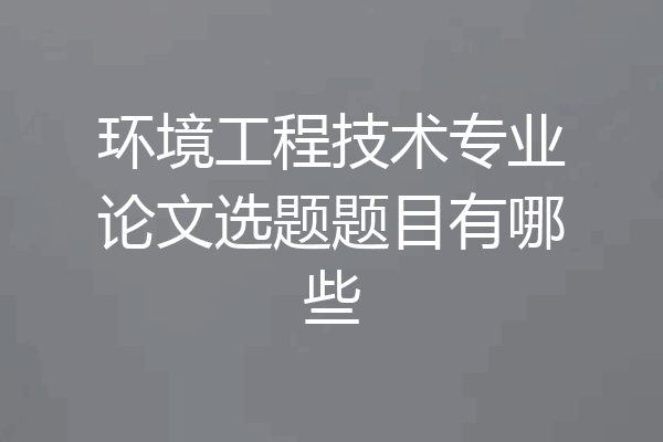 环境工程技术专业论文选题题目有哪些