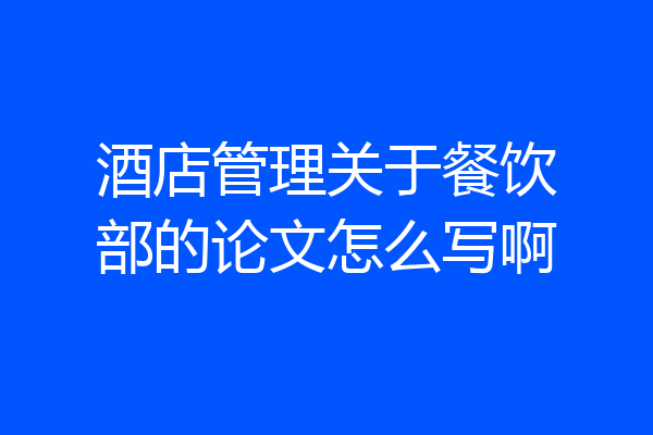 酒店管理关于餐饮部的论文怎么写啊
