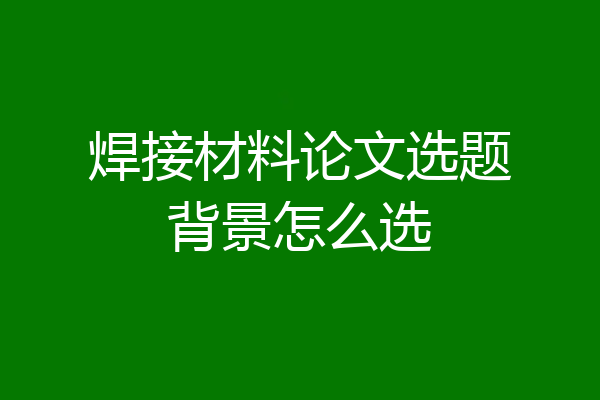 焊接材料论文选题背景怎么选