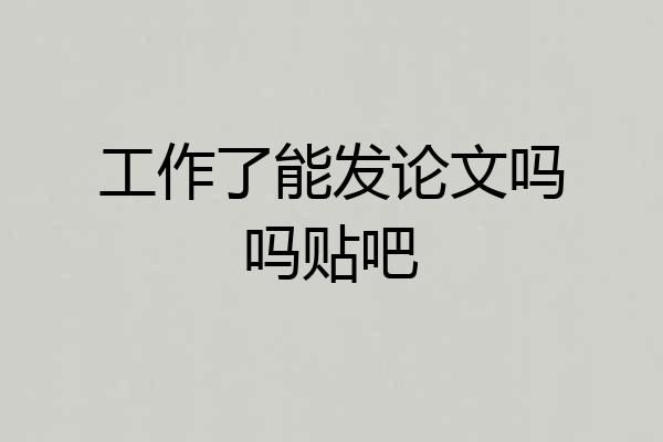 工作了能发论文吗吗贴吧