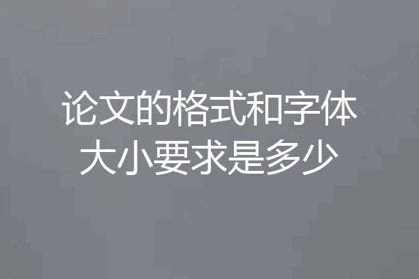 论文的格式和字体大小要求是多少