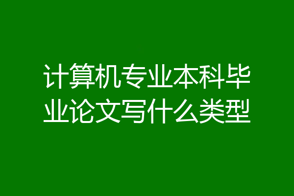 计算机专业本科毕业论文写什么类型