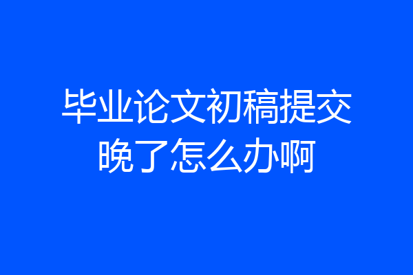 毕业论文初稿提交晚了怎么办啊