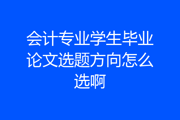 会计专业学生毕业论文选题方向怎么选啊