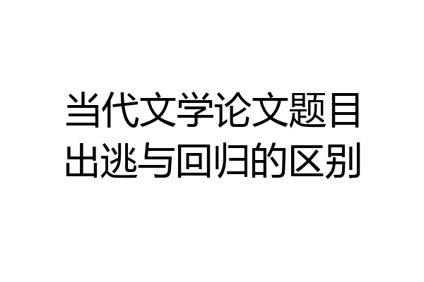 当代文学论文题目出逃与回归的区别
